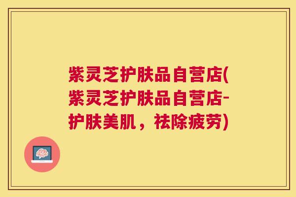 紫灵芝护肤品自营店(紫灵芝护肤品自营店-护肤美肌，祛除疲劳)