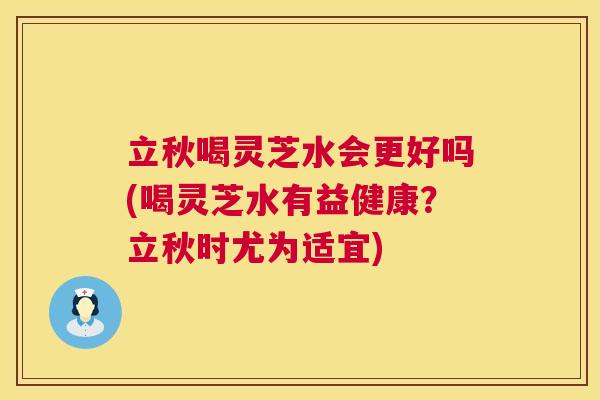 立秋喝灵芝水会更好吗(喝灵芝水有益健康？立秋时尤为适宜)