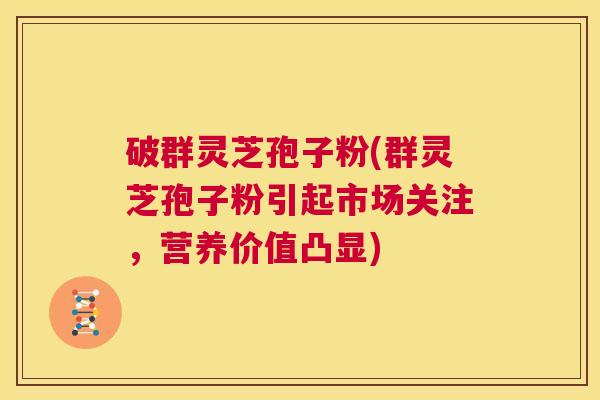 破群灵芝孢子粉(群灵芝孢子粉引起市场关注,营养价值凸显) 破群灵芝孢子粉(群灵芝孢子粉引起市场关注,营养价值凸显)