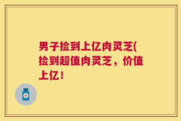 男子捡到上亿肉灵芝(捡到超值肉灵芝，价值上亿！