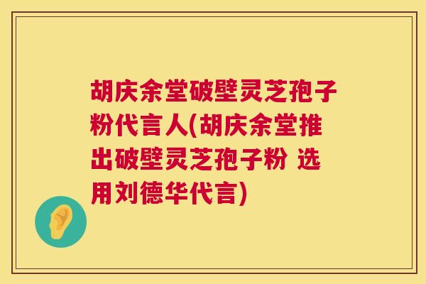 胡庆余堂破壁灵芝孢子粉代言人(胡庆余堂推出破壁灵芝孢子粉 选用刘德华代言)