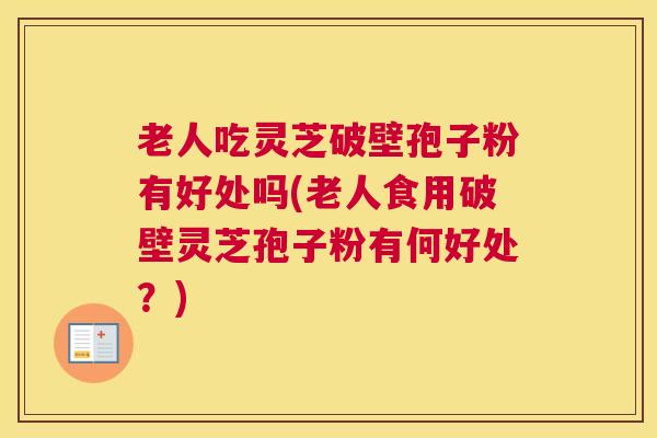 老人吃灵芝破壁孢子粉有好处吗(老人食用破壁灵芝孢子粉有何好处？)