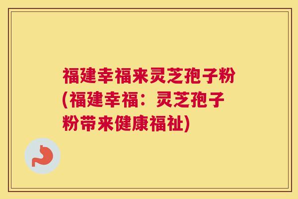 福建幸福来灵芝孢子粉(福建幸福：灵芝孢子粉带来健康福祉)