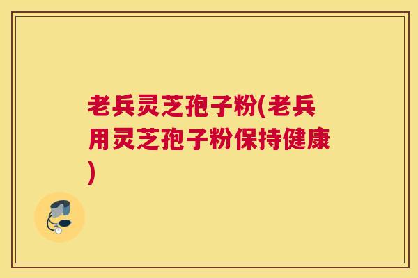 老兵灵芝孢子粉(老兵用灵芝孢子粉保持健康)
