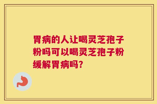 胃病的人让喝灵芝孢子粉吗可以喝灵芝孢子粉缓解胃病吗？