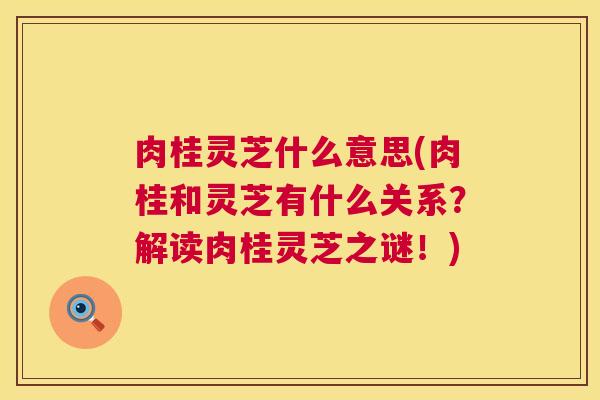 肉桂灵芝什么意思(肉桂和灵芝有什么关系？解读肉桂灵芝之谜！)