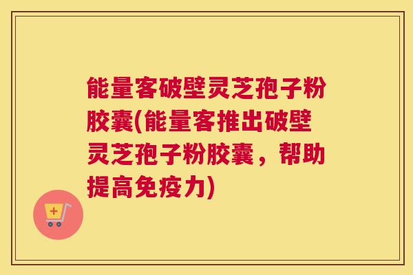 能量客破壁灵芝孢子粉胶囊(能量客推出破壁灵芝孢子粉胶囊，帮助提高免疫力)