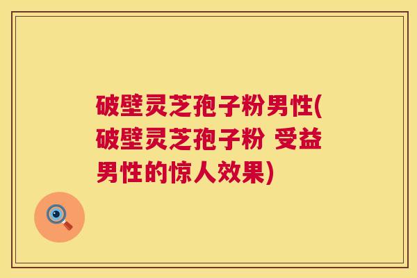 破壁灵芝孢子粉男性(破壁灵芝孢子粉 受益男性的惊人效果)
