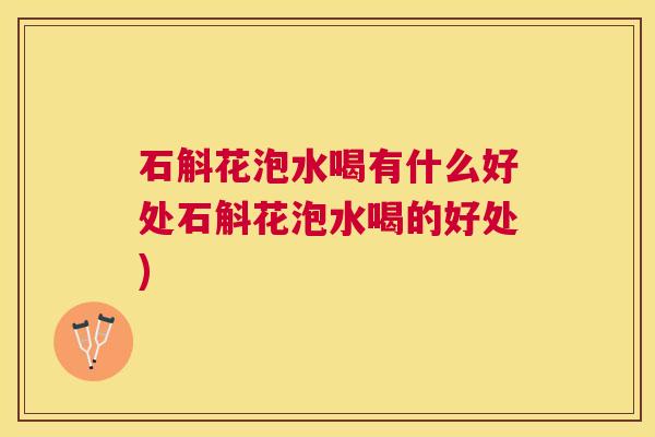 石斛花泡水喝有什么好处石斛花泡水喝的好处)