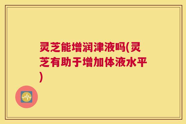 灵芝能增润津液吗(灵芝有助于增加体液水平)