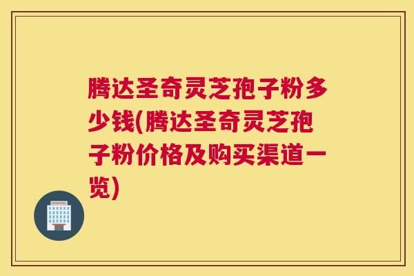 腾达圣奇灵芝孢子粉多少钱(腾达圣奇灵芝孢子粉价格及购买渠道一览)