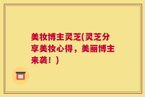 美妆博主灵芝(灵芝分享美妆心得，美丽博主来袭！)