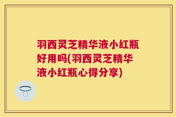 羽西灵芝精华液小红瓶好用吗(羽西灵芝精华液小红瓶心得分享)