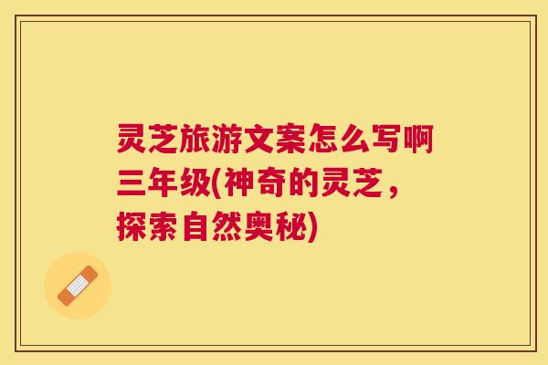 灵芝旅游文案怎么写啊三年级(神奇的灵芝，探索自然奥秘)