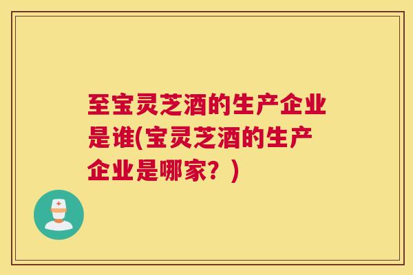 至宝灵芝酒的生产企业是谁(宝灵芝酒的生产企业是哪家?) 至宝灵芝酒的生产企业是谁(宝灵芝酒的生产企业是哪家?)