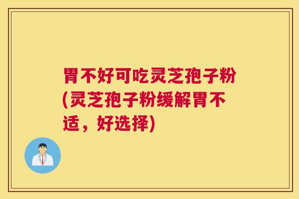 胃不好可吃灵芝孢子粉(灵芝孢子粉缓解胃不适，好选择)