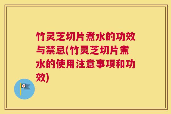 竹灵芝切片煮水的功效与禁忌(竹灵芝切片煮水的使用注意事项和功效)