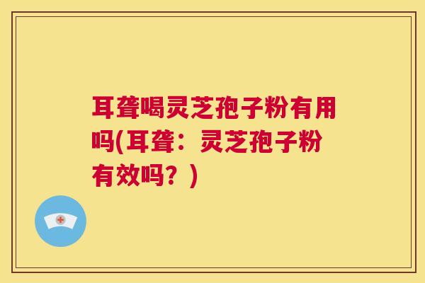耳聋喝灵芝孢子粉有用吗(耳聋：灵芝孢子粉有效吗？)