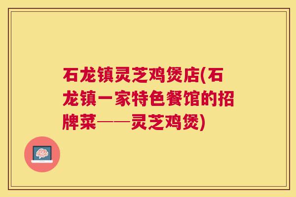 石龙镇灵芝鸡煲店(石龙镇一家特色餐馆的招牌菜──灵芝鸡煲) 石龙镇灵芝鸡煲店(石龙镇一家特色餐馆的招牌菜──灵芝鸡煲)