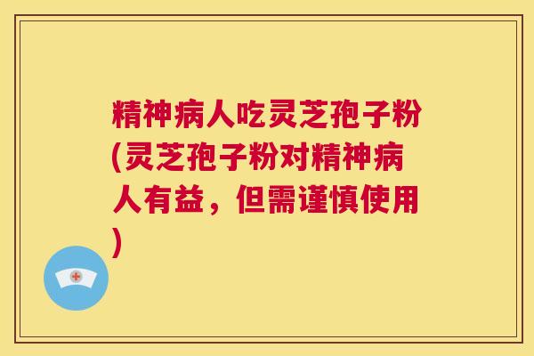 精神病人吃灵芝孢子粉(灵芝孢子粉对精神病人有益，但需谨慎使用)