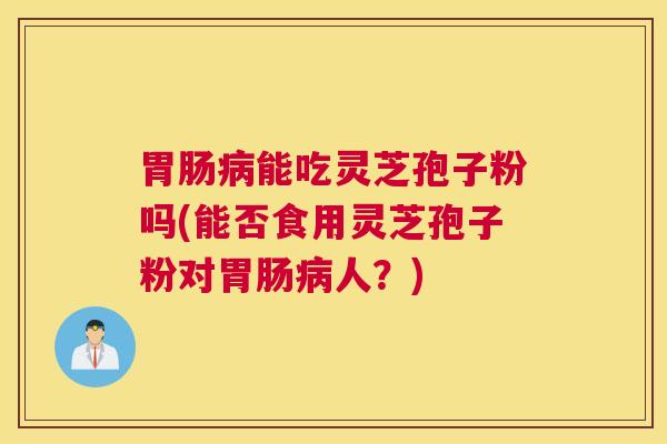 胃肠病能吃灵芝孢子粉吗(能否食用灵芝孢子粉对胃肠病人？)