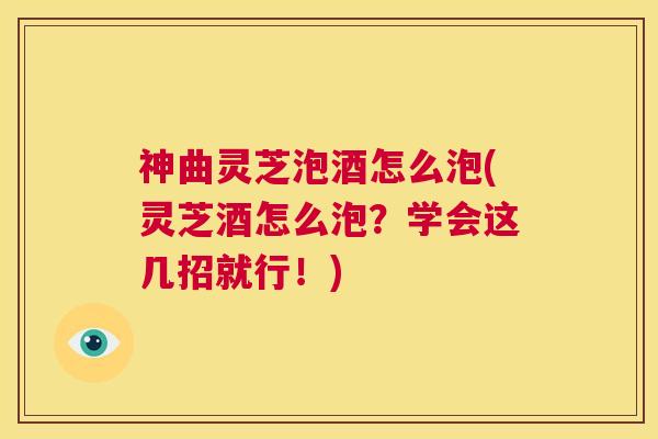神曲灵芝泡酒怎么泡(灵芝酒怎么泡？学会这几招就行！)
