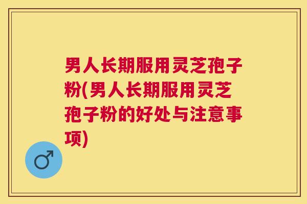男人长期服用灵芝孢子粉(男人长期服用灵芝孢子粉的好处与注意事项)