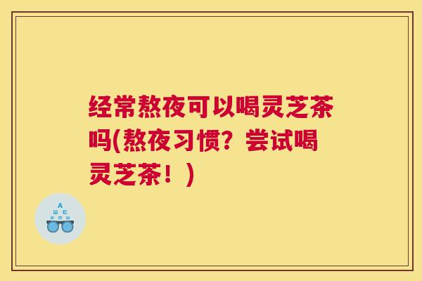 经常熬夜可以喝灵芝茶吗(熬夜习惯？尝试喝灵芝茶！)