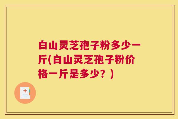 白山灵芝孢子粉多少一斤(白山灵芝孢子粉价格一斤是多少？)