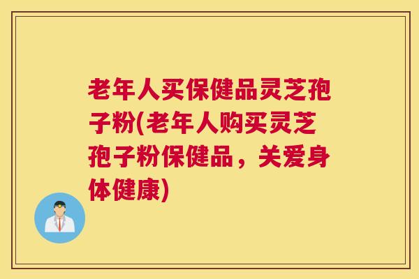 老年人买保健品灵芝孢子粉(老年人购买灵芝孢子粉保健品，关爱身体健康)