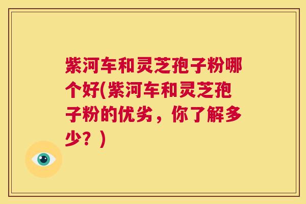 紫河车和灵芝孢子粉哪个好(紫河车和灵芝孢子粉的优劣，你了解多少？)