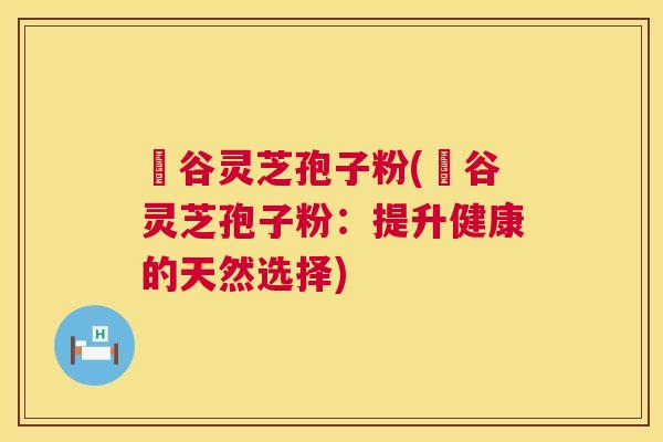 綠谷灵芝孢子粉(綠谷灵芝孢子粉：提升健康的天然选择)