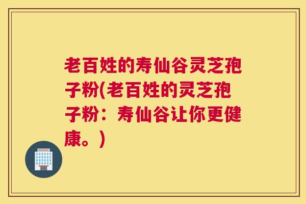 老百姓的寿仙谷灵芝孢子粉(老百姓的灵芝孢子粉：寿仙谷让你更健康。)