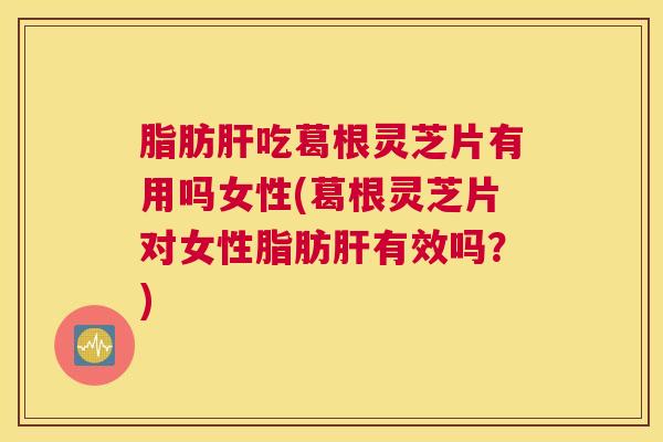 脂肪肝吃葛根灵芝片有用吗女性(葛根灵芝片对女性脂肪肝有效吗？)