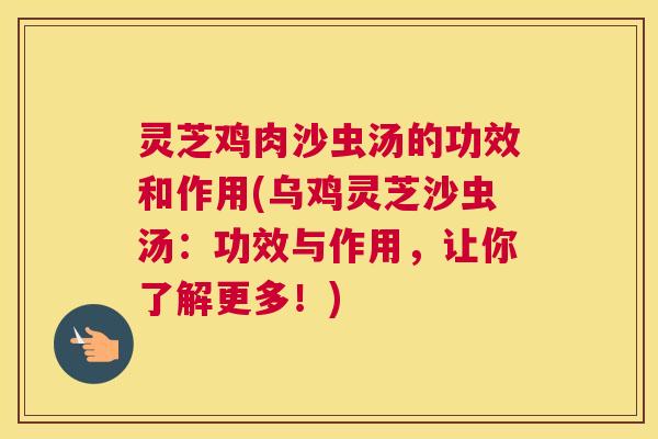 灵芝鸡肉沙虫汤的功效和作用(乌鸡灵芝沙虫汤：功效与作用，让你了解更多！)