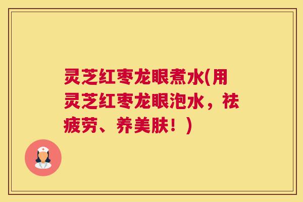 灵芝红枣龙眼煮水(用灵芝红枣龙眼泡水，祛疲劳、养美肤！)