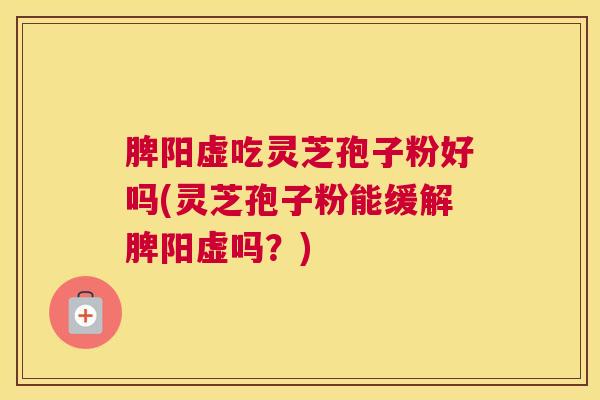 脾阳虚吃灵芝孢子粉好吗(灵芝孢子粉能缓解脾阳虚吗？)