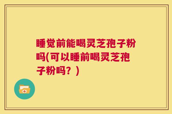 睡觉前能喝灵芝孢子粉吗(可以睡前喝灵芝孢子粉吗?) 睡觉前能喝灵芝孢子粉吗(可以睡前喝灵芝孢子粉吗?)