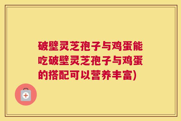 破壁灵芝孢子与鸡蛋能吃破壁灵芝孢子与鸡蛋的搭配可以营养丰富)