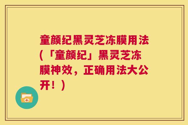 童颜纪黑灵芝冻膜用法(「童颜纪」黑灵芝冻膜神效，正确用法大公开！)