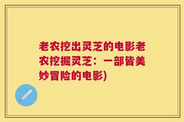 老农挖出灵芝的电影老农挖掘灵芝：一部皆美妙冒险的电影)