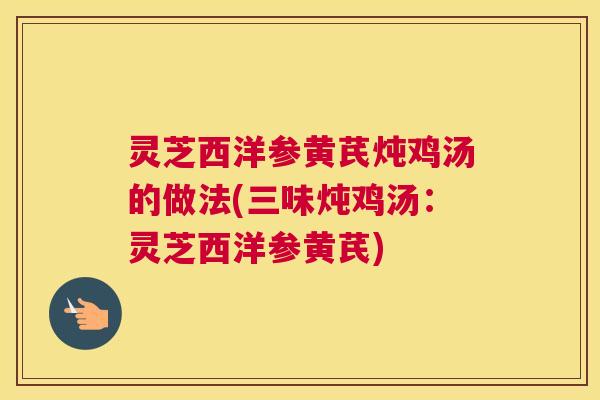 灵芝西洋参黄芪炖鸡汤的做法(三味炖鸡汤：灵芝西洋参黄芪)