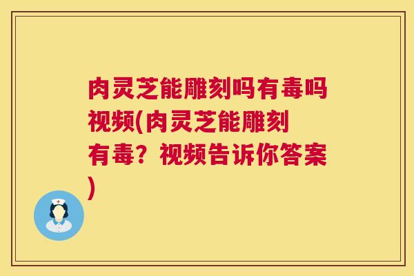 肉灵芝能雕刻吗有毒吗视频(肉灵芝能雕刻 有毒？视频告诉你答案)