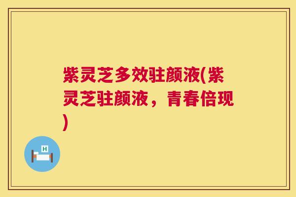紫灵芝多效驻颜液(紫灵芝驻颜液，青春倍现)