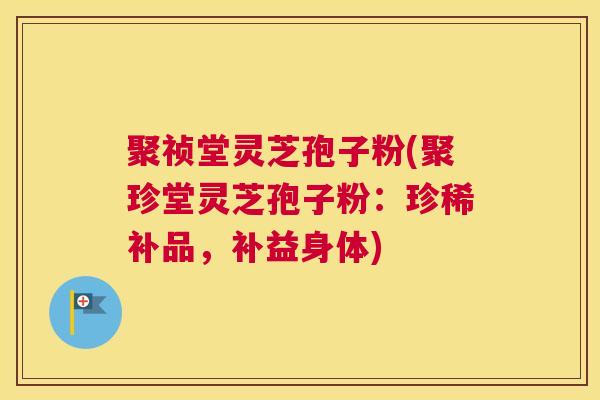 聚祯堂灵芝孢子粉(聚珍堂灵芝孢子粉：珍稀补品，补益身体)