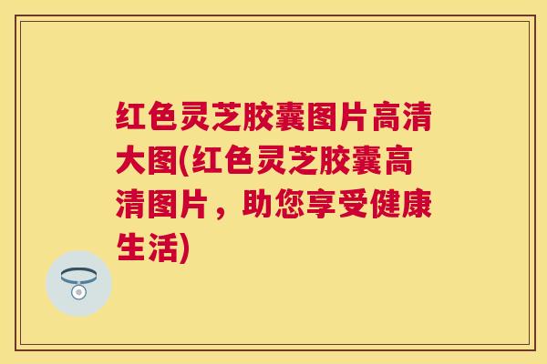 红色灵芝胶囊图片高清大图(红色灵芝胶囊高清图片，助您享受健康生活)
