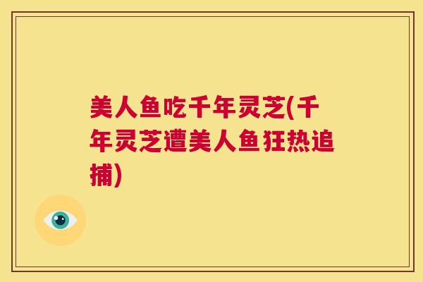 美人鱼吃千年灵芝(千年灵芝遭美人鱼狂热追捕)