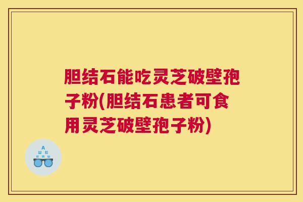 胆结石能吃灵芝破壁孢子粉(胆结石患者可食用灵芝破壁孢子粉)