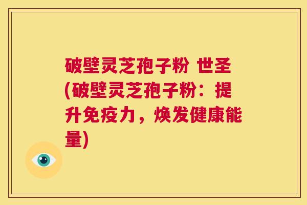 破壁灵芝孢子粉 世圣(破壁灵芝孢子粉：提升免疫力，焕发健康能量)