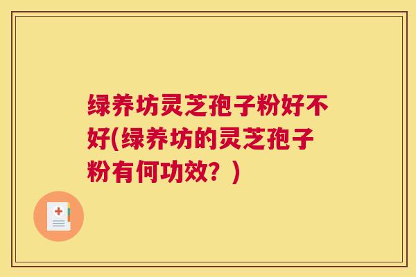 绿养坊灵芝孢子粉好不好(绿养坊的灵芝孢子粉有何功效？)